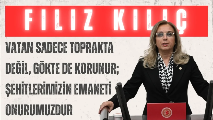 Filiz Kılıç: ‘Vatan sadece toprakta değil, gökte de korunur; şehitlerimizin emaneti onurumuzdur’