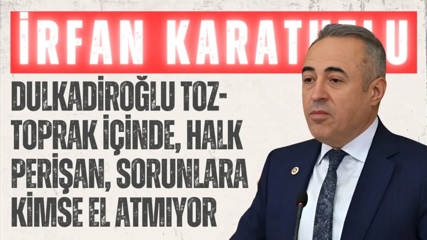 İrfan Karatutlu: ‘Dulkadiroğlu toz-toprak içinde, halk perişan, sorunlara kimse el atmıyor’