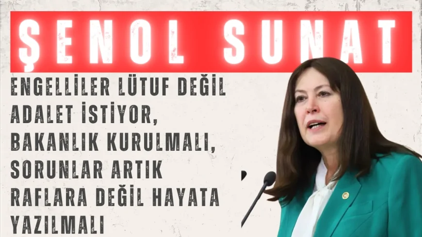 Şenol Sunat: ‘Engelliler lütuf değil adalet istiyor, bakanlık kurulmalı, sorunlar artık raflara değil hayata yazılmalı’