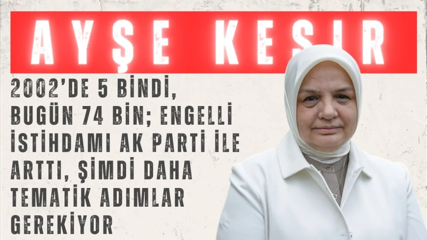 Ayşe Keşir: “2002’de 5 bindi, bugün 74 bin; engelli istihdamı AK Parti ile arttı, şimdi daha tematik adımlar gerekiyor”