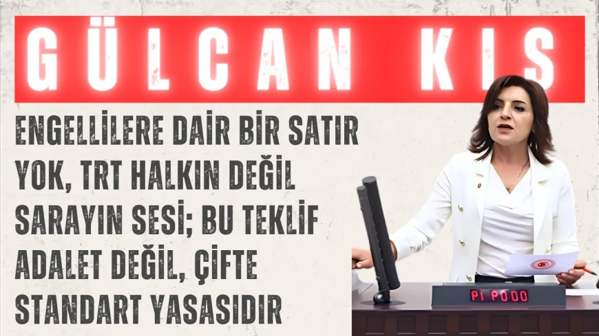 Gülcan Kış: “Engellilere dair bir satır yok, TRT halkın değil sarayın sesi; bu teklif adalet değil, çifte standart yasasıdır”