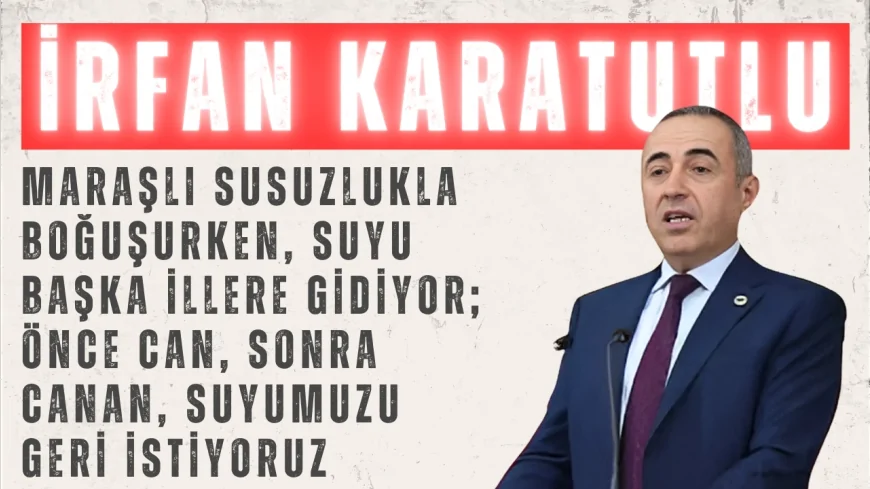 İrfan Karatutlu: “Maraşlı susuzlukla boğuşurken, suyu başka illere gidiyor; önce can, sonra canan, suyumuzu geri istiyoruz”