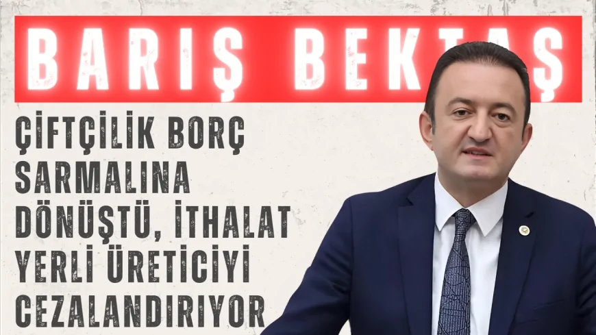 CHP’li Barış Bektaş: ‘Çiftçilik borç sarmalına dönüştü, ithalat yerli üreticiyi cezalandırıyor’