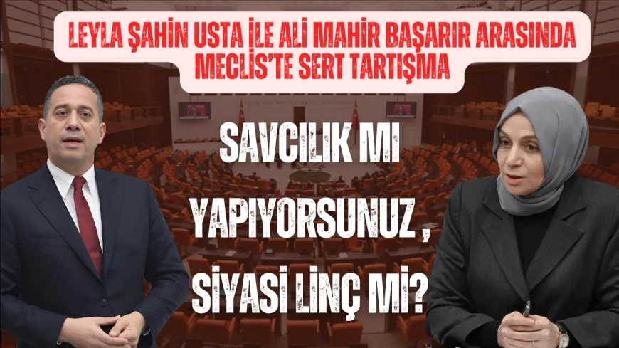 Leyla Şahin Usta ile Ali Mahir Başarır arasında Meclis’te sert tartışma: ‘Savcılık mı yapıyorsunuz, siyasi linç mi?’