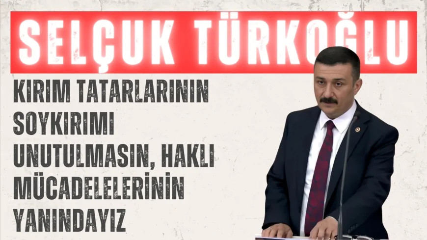 İYİ Partili Selçuk Türkoğlu: ‘Kırım Tatarlarının soykırımı unutulmasın, haklı mücadelelerinin yanındayız’