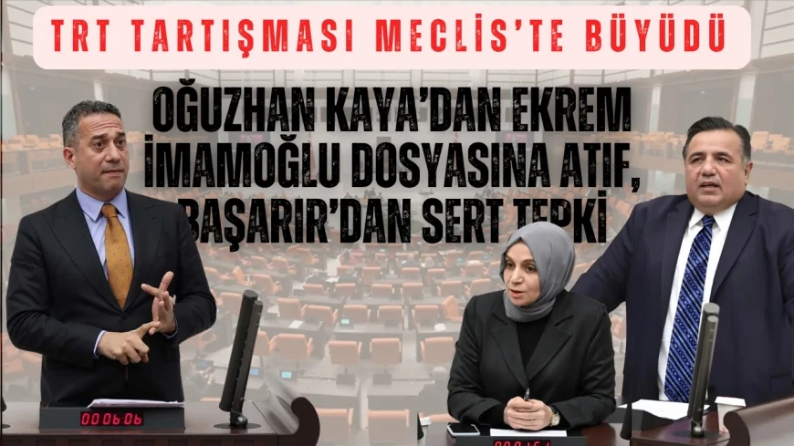 TRT tartışması Meclis’te büyüdü: Oğuzhan Kaya’dan Ekrem İmamoğlu dosyasına atıf, Başarır’dan sert tepki: ‘TRT AKP’nin değil, milletin kanalıdır!’