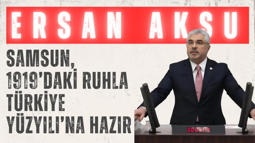 AK Partili Ersan Aksu: ‘Samsun, 1919’daki ruhla Türkiye Yüzyılı’na hazır’
