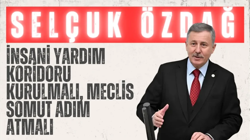 Selçuk Özdağ: ‘İnsani yardım koridoru kurulmalı, Meclis somut adım atmalı’
