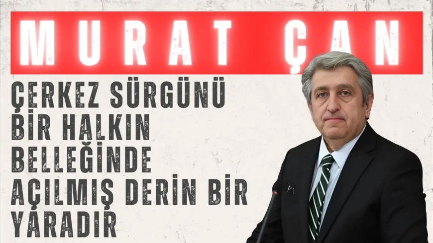 CHP'li Murat Çan: 'Çerkez sürgünü bir halkın belleğinde açılmış derin bir yaradır'