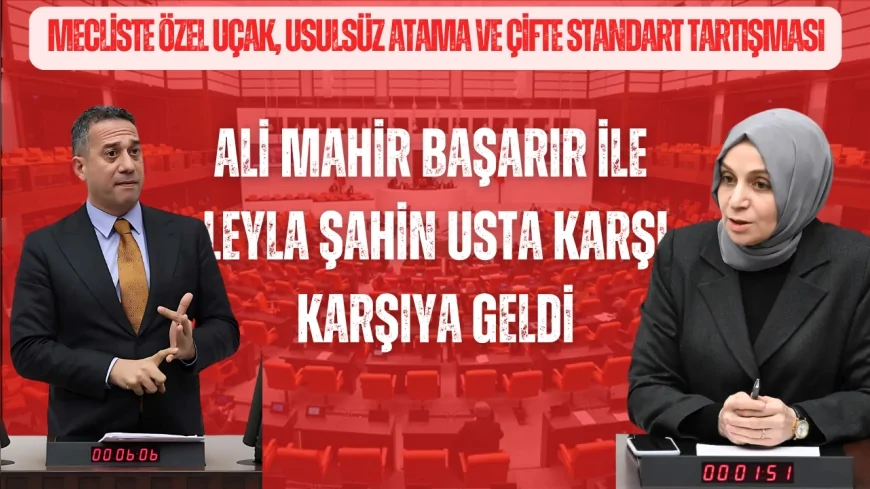 Mecliste özel uçak, usulsüz atama ve çifte standart tartışması: Ali Mahir Başarır ile Leyla Şahin Usta karşı karşıya geldi