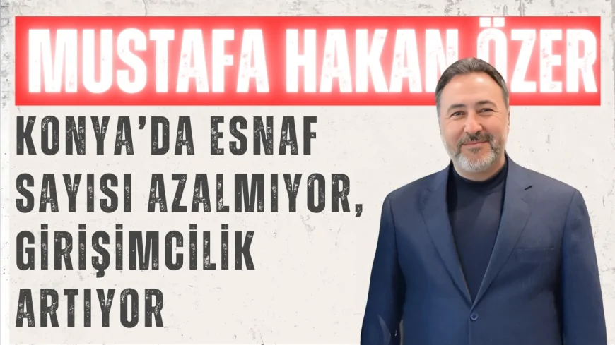 AK Parti Milletvekili Mustafa Hakan Özer: 'Konya’da esnaf sayısı azalmıyor, girişimcilik artıyor'
