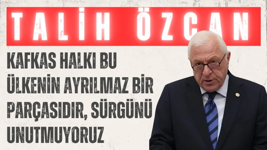 CHP’li Talih Özcan: 'Kafkas halkı bu ülkenin ayrılmaz bir parçasıdır, sürgünü unutmuyoruz'
