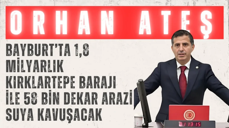 AK Parti’li Orhan Ateş: 'Bayburt’ta 1,8 milyarlık Kırklartepe Barajı ile 58 bin dekar arazi suya kavuşacak'