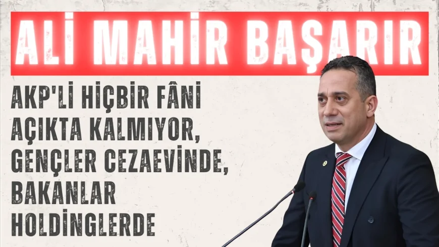 CHP’li Ali Mahir Başarır: ‘AKP'li hiçbir fâni açıkta kalmıyor, gençler cezaevinde, bakanlar holdinglerde’