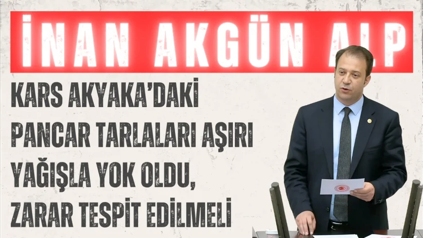 CHP’li İnan Akgün Alp: 'Kars Akyaka’daki pancar tarlaları aşırı yağışla yok oldu, zarar tespit edilmeli'