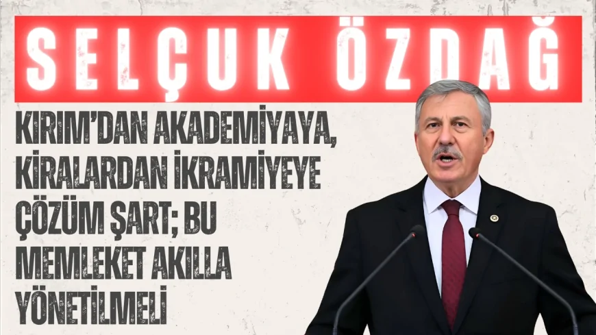 YENİ YOL’lu Selçuk Özdağ: ‘Kırım’dan akademiyaya, kiralardan ikramiyeye çözüm şart; bu memleket akılla yönetilmeli’