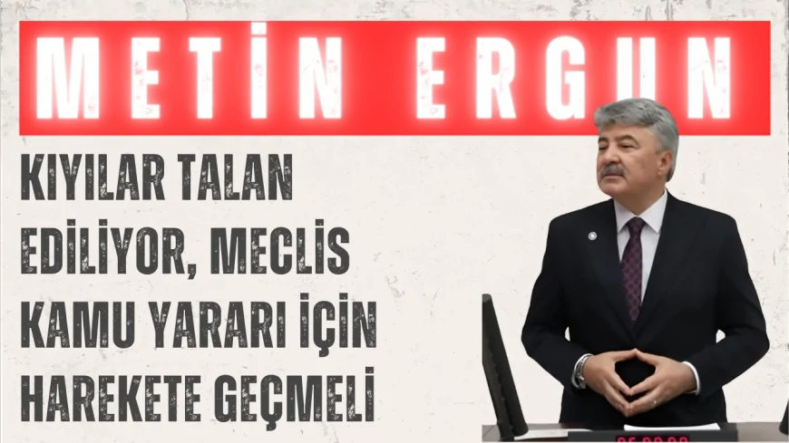 Ergun'dan MUÇEV uyarısı: ‘Kıyılar talan ediliyor, Meclis kamu yararı için harekete geçmeli’