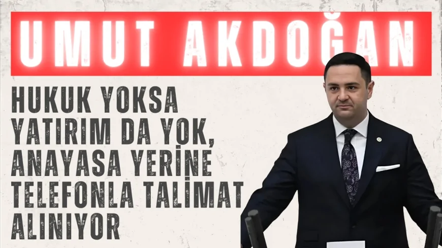 CHP’li Umut Akdoğan: ‘Hukuk yoksa yatırım da yok, Anayasa yerine telefonla talimat alınıyor’