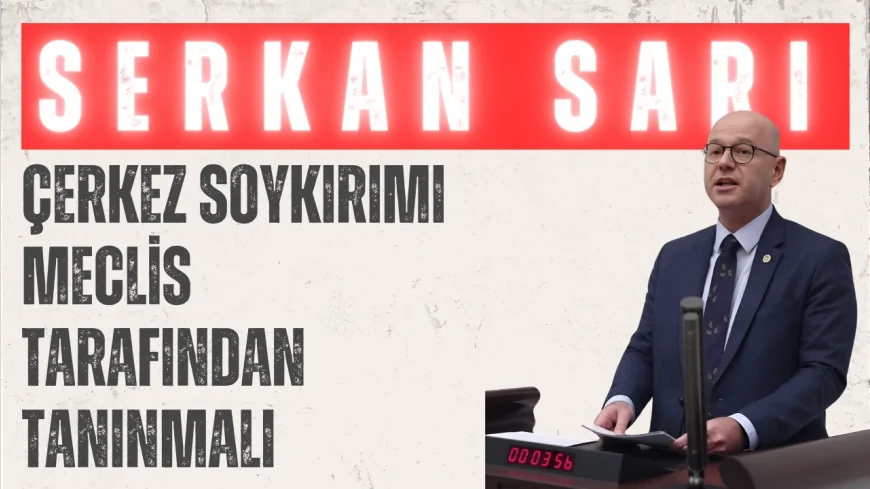 CHP Milletvekili Serkan Sarı: 'Çerkez soykırımı Meclis tarafından tanınmalı'