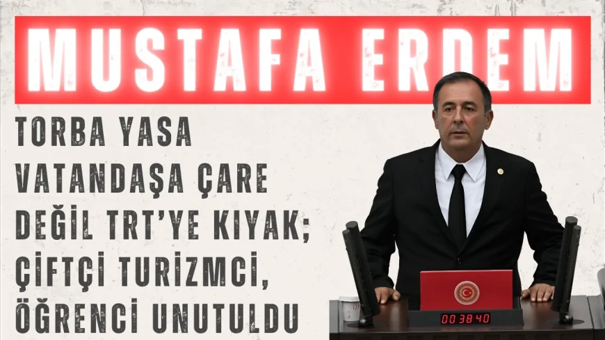 CHP’li Mustafa Erdem: “Torba yasa vatandaşa çare değil, TRT’ye kıyak; çiftçi, turizmci, öğrenci unutuldu”