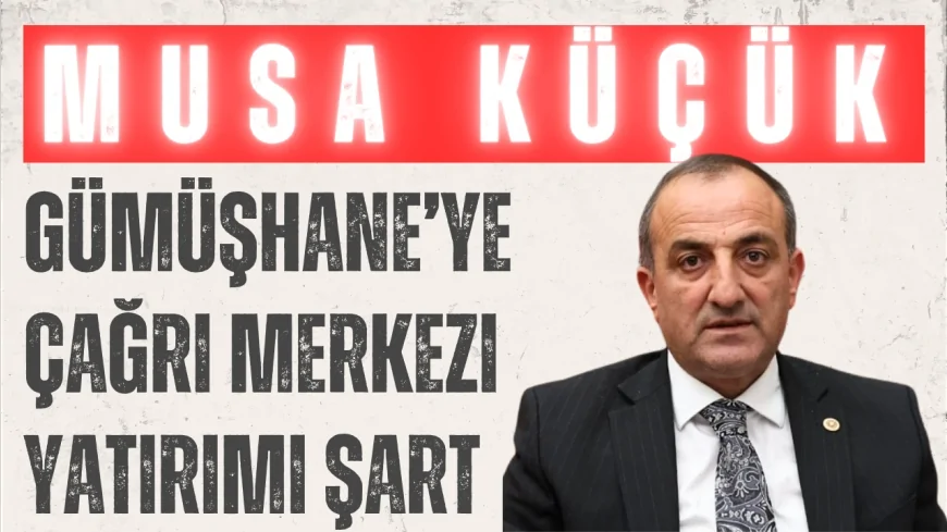 MHP Gümüşhane Milletvekili Musa Küçük: 'Gümüşhane’ye çağrı merkezi yatırımı şart'