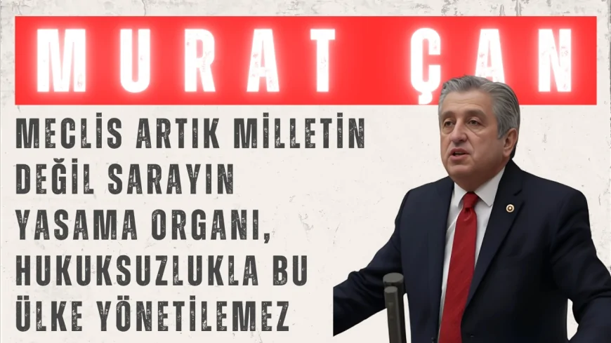 CHP’li Murat Çan: “Meclis artık milletin değil sarayın yasama organı, hukuksuzlukla bu ülke yönetilemez”