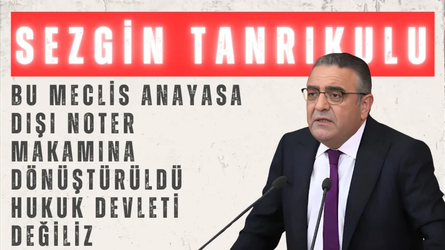 CHP’li Sezgin Tanrıkulu: “Bu Meclis anayasa dışı noter makamına dönüştürüldü, hukuk devleti değiliz”