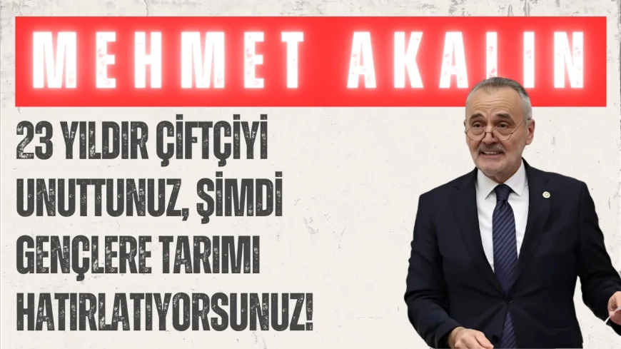 İYİ Partili Mehmet Akalın: “23 yıldır çiftçiyi unuttunuz, şimdi gençlere tarımı hatırlatıyorsunuz!”