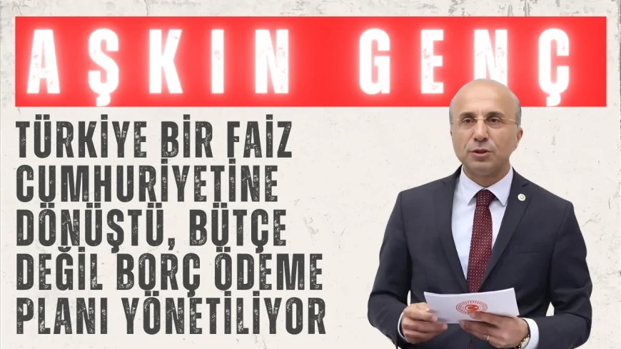 CHP’li Aşkın Genç: “Türkiye bir faiz cumhuriyetine dönüştü, bütçe değil borç ödeme planı yönetiliyor”
