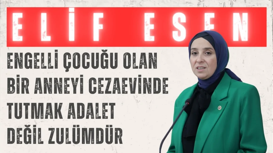 DEVA Partili Elif Esen: “Engelli çocuğu olan bir anneyi cezaevinde tutmak adalet değil zulümdür”