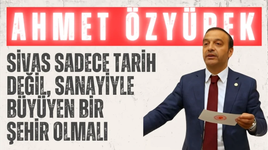 MHP’li Ahmet Özyürek: “Sivas sadece tarih değil, sanayiyle büyüyen bir şehir olmalı”