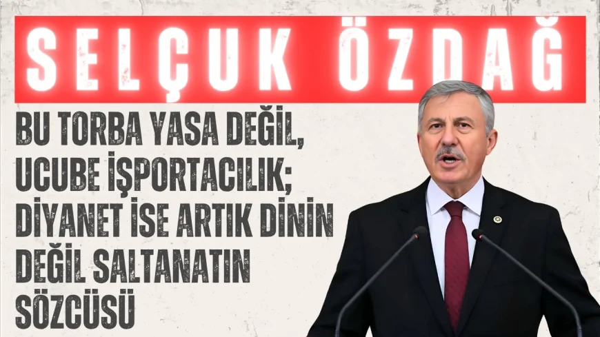 Selçuk Özdağ: ‘Bu torba yasa değil, ucube işportacılık; Diyanet ise artık dinin değil saltanatın sözcüsü’