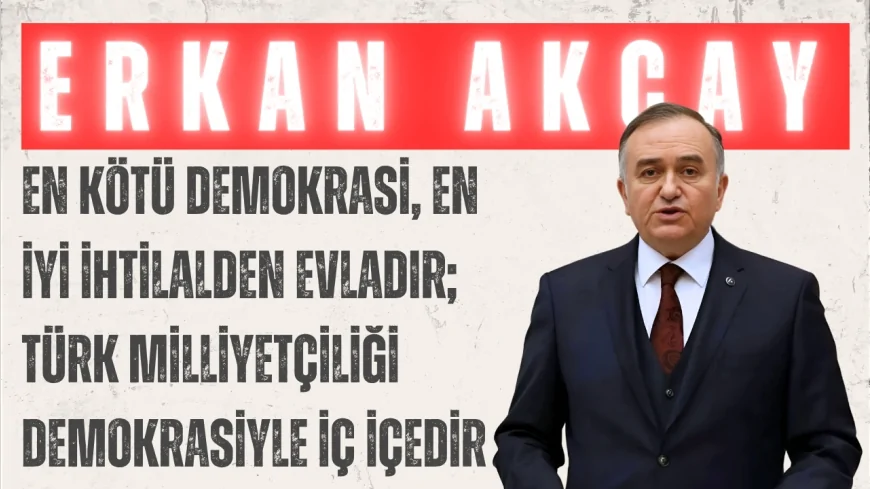 MHP’li Erkan Akçay: ‘En kötü demokrasi, en iyi ihtilalden evladır; Türk milliyetçiliği demokrasiyle iç içedir’