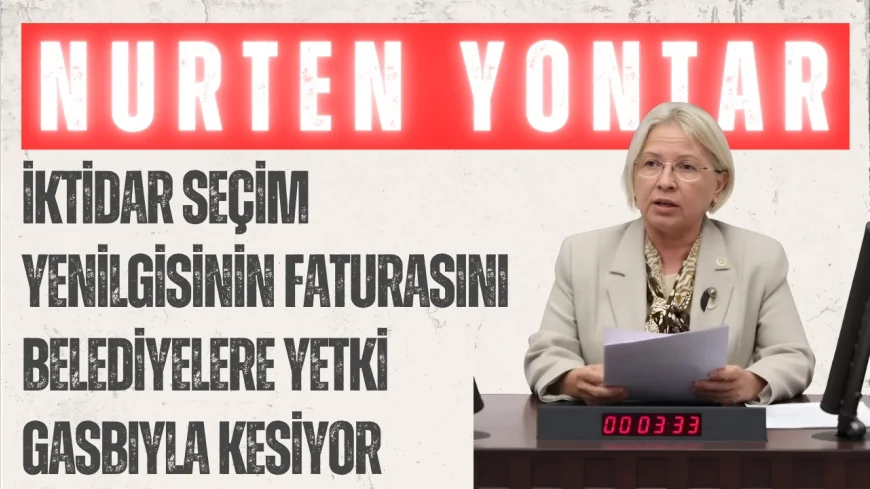 CHP’li Nurten Yontar: ‘İktidar seçim yenilgisinin faturasını belediyelere yetki gasbıyla kesiyor’