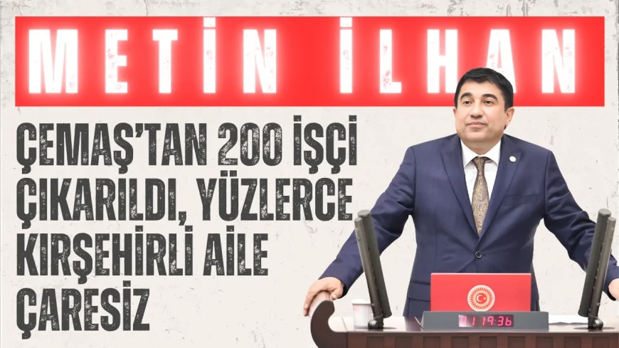 CHP’li Metin İlhan: 'Çemaş’tan 200 işçi çıkarıldı, yüzlerce Kırşehirli aile çaresiz'