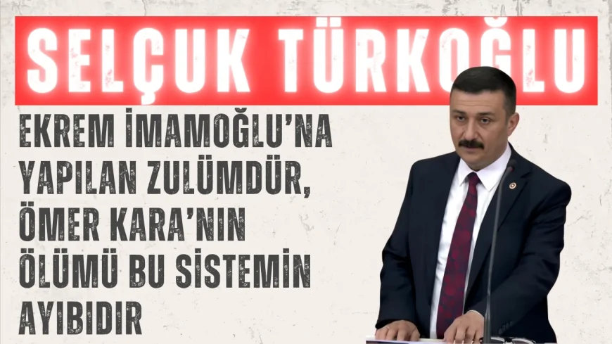 İYİ Partili Selçuk Türkoğlu: ‘Ekrem İmamoğlu’na yapılan zulümdür, Ömer Kara’nın ölümü bu sistemin ayıbıdır’