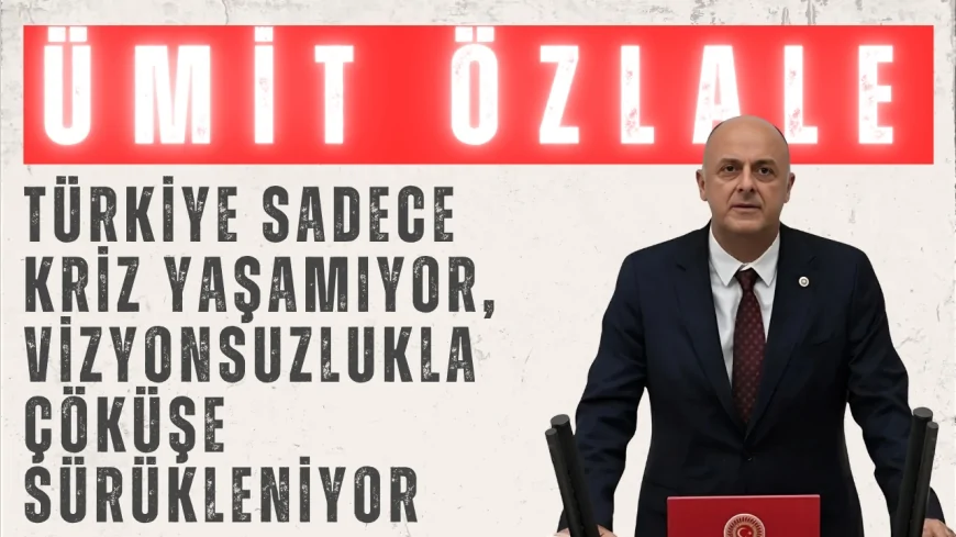 CHP’li Ümit Özlale: ‘Türkiye sadece kriz yaşamıyor, vizyonsuzlukla çöküşe sürükleniyor’