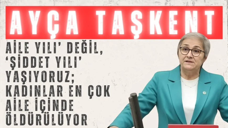 CHP’li Ayça Taşkent: ‘Aile Yılı’ değil, ‘şiddet yılı’ yaşıyoruz; kadınlar en çok aile içinde öldürülüyor’