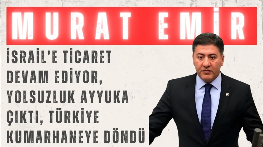 CHP’li Murat Emir: ‘İsrail’e ticaret devam ediyor, yolsuzluk ayyuka çıktı, Türkiye kumarhaneye döndü’