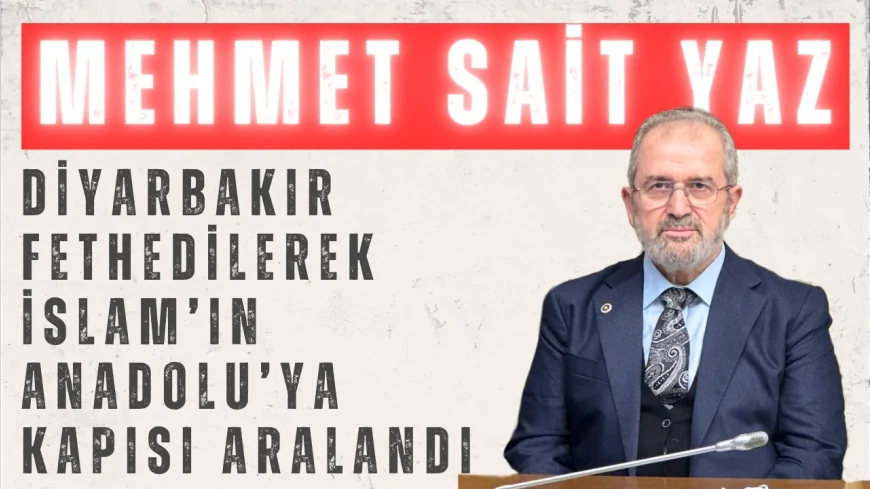 AK Parti Diyarbakır Milletvekili Mehmet Sait Yaz: 'Diyarbakır fethedilerek İslam’ın Anadolu’ya kapısı aralandı'