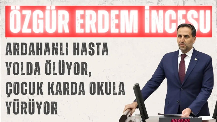 CHP’li Vekil Özgür Erdem İncesu: 'Ardahanlı hasta yolda ölüyor, çocuk karda okula yürüyor'