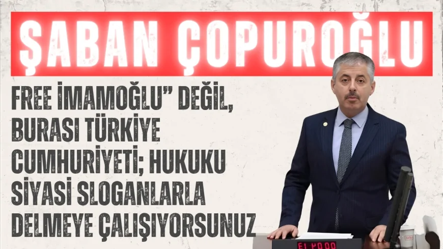 AK Parti’li Şaban Çopuroğlu: ‘“Free İmamoğlu” değil, burası Türkiye Cumhuriyeti; hukuku siyasi sloganlarla delmeye çalışıyorsunuz’