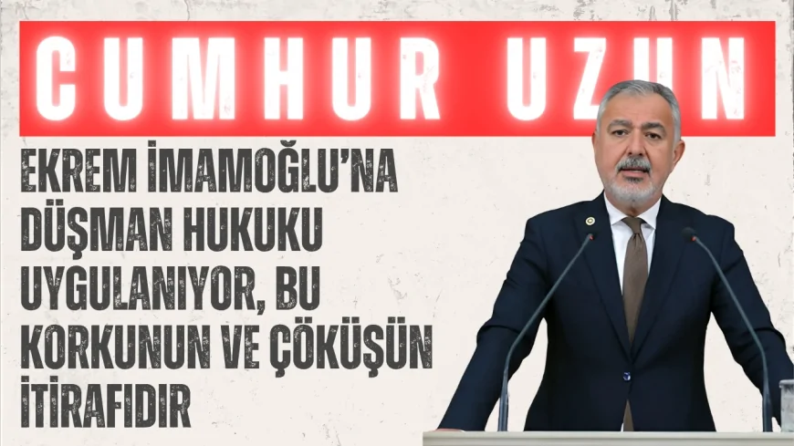 CHP’li Cumhur Uzun: ‘Ekrem İmamoğlu’na düşman hukuku uygulanıyor, bu korkunun ve çöküşün itirafıdır’