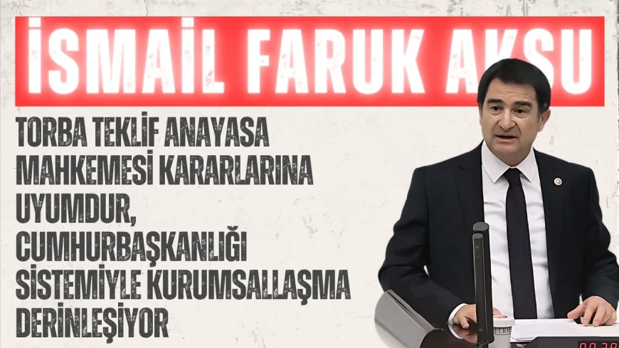 MHP’li İsmail Faruk Aksu: “Torba teklif Anayasa Mahkemesi kararlarına uyumdur, Cumhurbaşkanlığı sistemiyle kurumsallaşma derinleşiyor”
