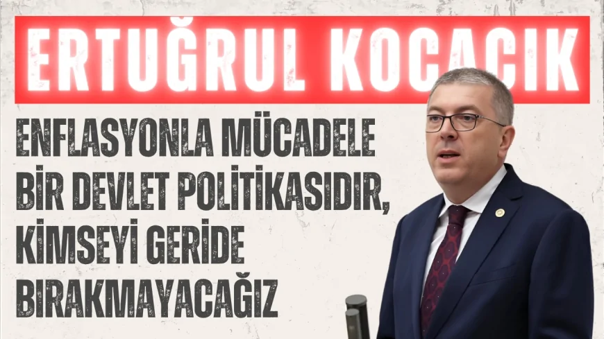 AK Parti’li Ertuğrul Kocacık: ‘Enflasyonla mücadele bir devlet politikasıdır, kimseyi geride bırakmayacağız’