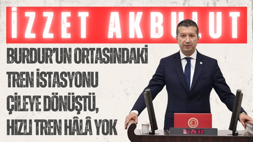 CHP’li İzzet Akbulut: 'Burdur’un ortasındaki tren istasyonu çileye dönüştü, hızlı tren hâlâ yok'
