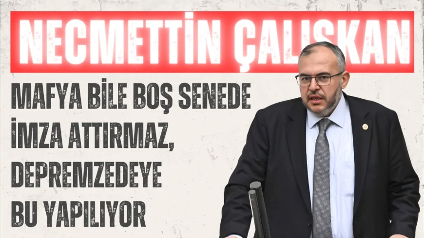 Saadet Partili Vekil Necmettin Çalışkan: 'Mafya bile boş senede imza attırmaz, depremzedeye bu yapılıyor'