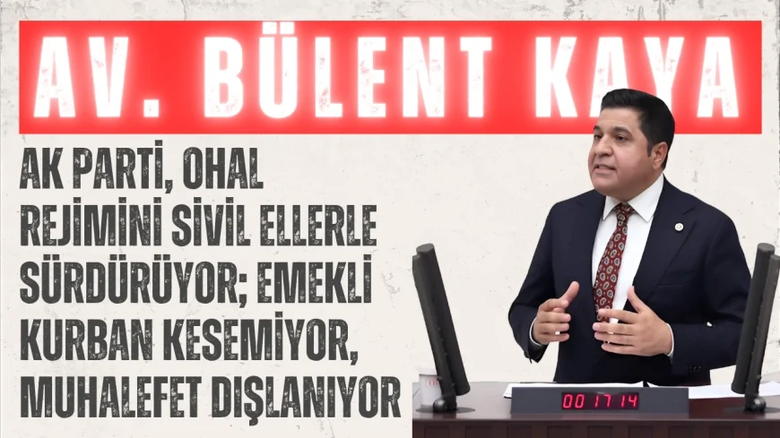 YENİ YOL Grubu Başkanı Bülent Kaya: ‘AK Parti, OHAL rejimini sivil ellerle sürdürüyor; emekli kurban kesemiyor, muhalefet dışlanıyor’