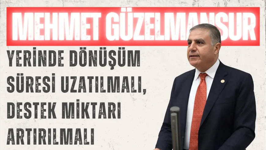 CHP Hatay Milletvekili Mehmet Güzelmansur: 'Yerinde dönüşüm süresi uzatılmalı, destek miktarı artırılmalı'