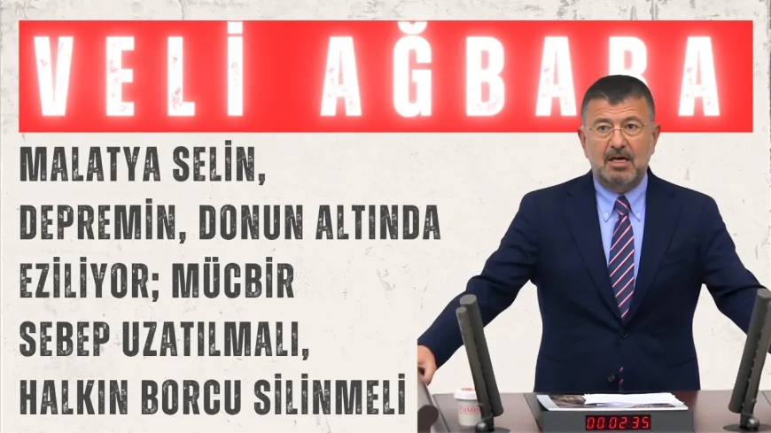 CHP’li Veli Ağbaba: “Malatya selin, depremin, donun altında eziliyor; mücbir sebep uzatılmalı, halkın borcu silinmeli”